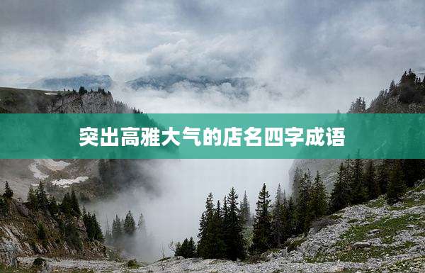 突出高雅大气的店名四字成语