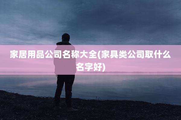 家居用品公司名称大全(家具类公司取什么名字好)