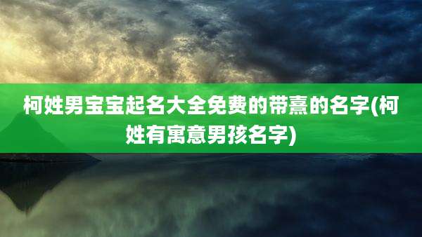 柯姓男宝宝起名大全免费的带熹的名字(柯姓有寓意男孩名字)