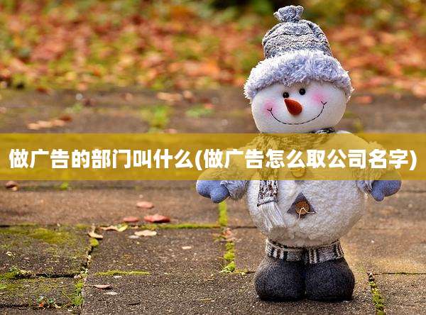 做广告的部门叫什么(做广告怎么取公司名字)