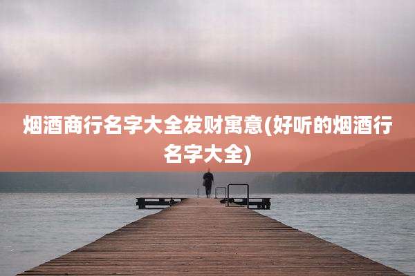 烟酒商行名字大全发财寓意(好听的烟酒行名字大全)