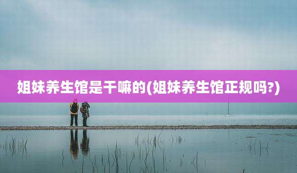 姐妹养生馆是干嘛的(姐妹养生馆正规吗?)