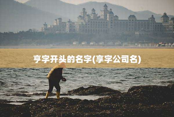 亨字开头的名字(享字公司名)