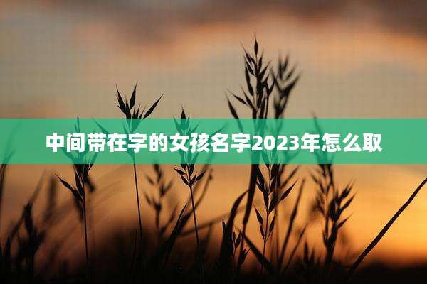 中间带在字的女孩名字2023年怎么取
