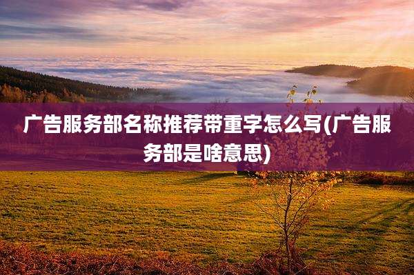 广告服务部名称推荐带重字怎么写(广告服务部是啥意思)