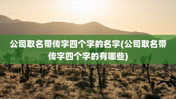 公司取名带传字四个字的名字(公司取名带传字四个字的有哪些)