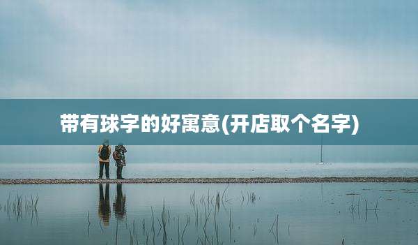 带有球字的好寓意(开店取个名字)