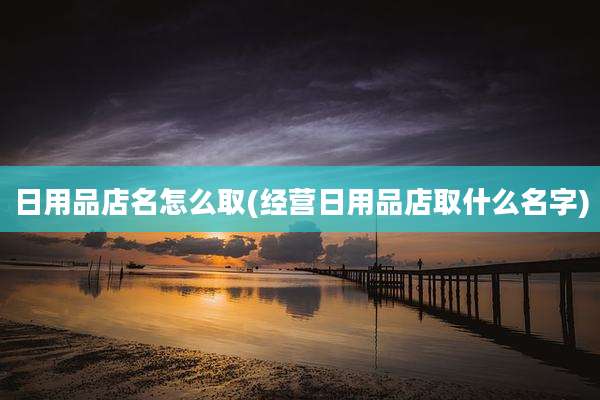 日用品店名怎么取(经营日用品店取什么名字)