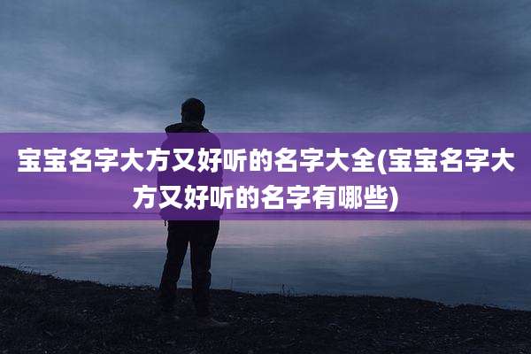 宝宝名字大方又好听的名字大全(宝宝名字大方又好听的名字有哪些)