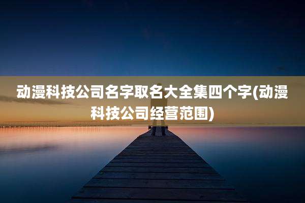 动漫科技公司名字取名大全集四个字(动漫科技公司经营范围)