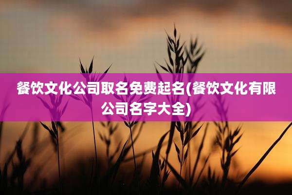 餐饮文化公司取名免费起名(餐饮文化有限公司名字大全)