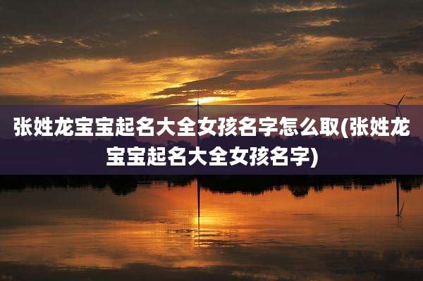 张姓龙宝宝起名大全女孩名字怎么取(张姓龙宝宝起名大全女孩名字)