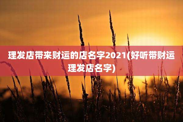 理发店带来财运的店名字2021(好听带财运理发店名字)