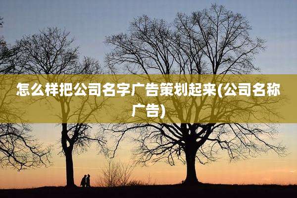 怎么样把公司名字广告策划起来(公司名称广告)