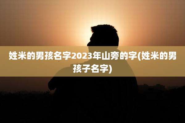 姓米的男孩名字2023年山旁的字(姓米的男孩子名字)