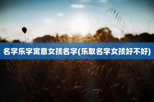名字乐字寓意女孩名字(乐取名字女孩好不好)