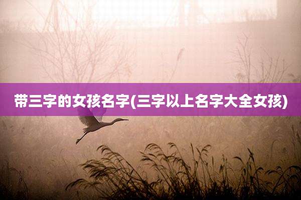 带三字的女孩名字(三字以上名字大全女孩)