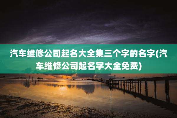 汽车维修公司起名大全集三个字的名字(汽车维修公司起名字大全免费)