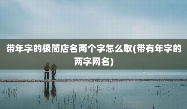 带年字的极简店名两个字怎么取(带有年字的两字网名)