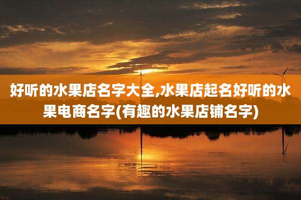 好听的水果店名字大全,水果店起名好听的水果电商名字(有趣的水果店铺名字)