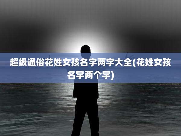 超级通俗花姓女孩名字两字大全(花姓女孩名字两个字)