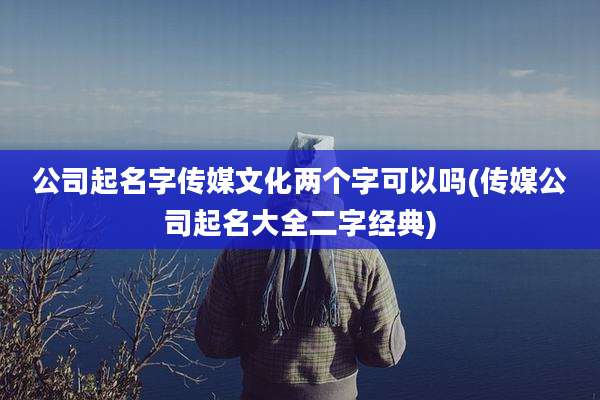 公司起名字传媒文化两个字可以吗(传媒公司起名大全二字经典)