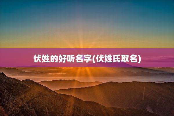 伏姓的好听名字(伏姓氏取名)