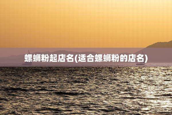 螺蛳粉起店名(适合螺蛳粉的店名)
