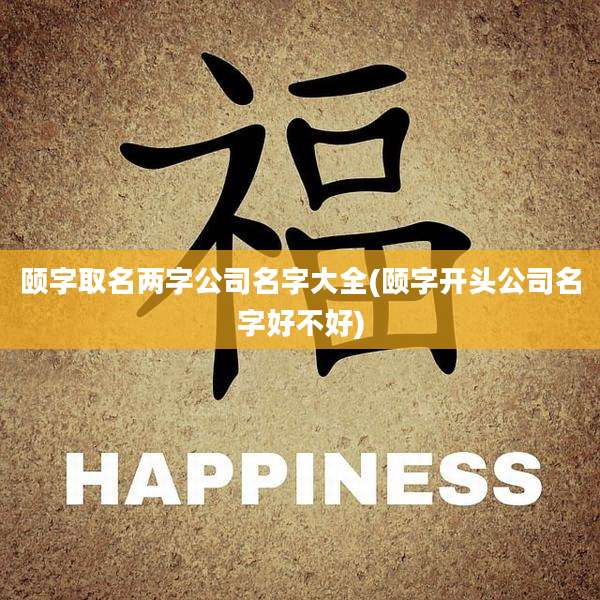 颐字取名两字公司名字大全(颐字开头公司名字好不好)
