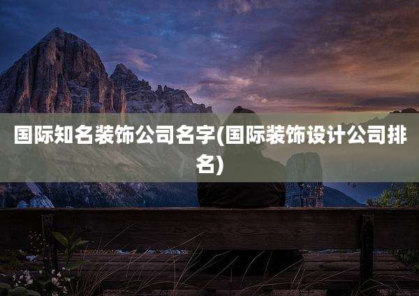 国际知名装饰公司名字(国际装饰设计公司排名)