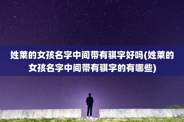 姓莱的女孩名字中间带有骐字好吗(姓莱的女孩名字中间带有骐字的有哪些)