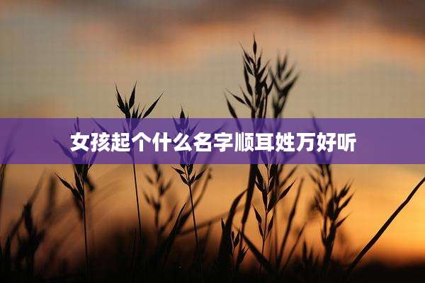 女孩起个什么名字顺耳姓万好听
