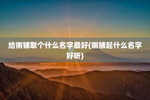 给粥铺取个什么名字最好(粥铺起什么名字好听)