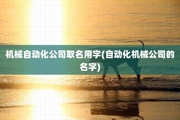 机械自动化公司取名用字(自动化机械公司的名字)