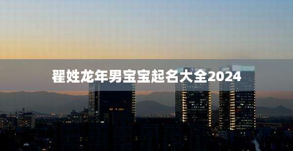 翟姓龙年男宝宝起名大全2024