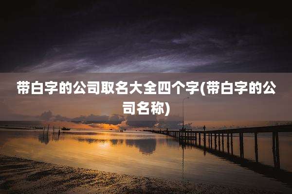带白字的公司取名大全四个字(带白字的公司名称)