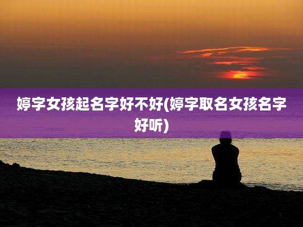 婷字女孩起名字好不好(婷字取名女孩名字好听)