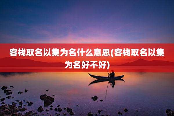 客栈取名以集为名什么意思(客栈取名以集为名好不好)
