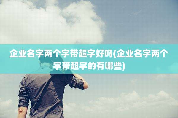 企业名字两个字带超字好吗(企业名字两个字带超字的有哪些)