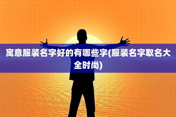 寓意服装名字好的有哪些字(服装名字取名大全时尚)