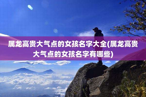 属龙高贵大气点的女孩名字大全(属龙高贵大气点的女孩名字有哪些)