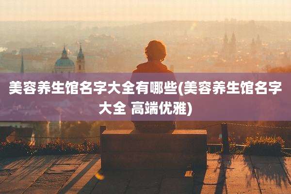 美容养生馆名字大全有哪些(美容养生馆名字大全 高端优雅)