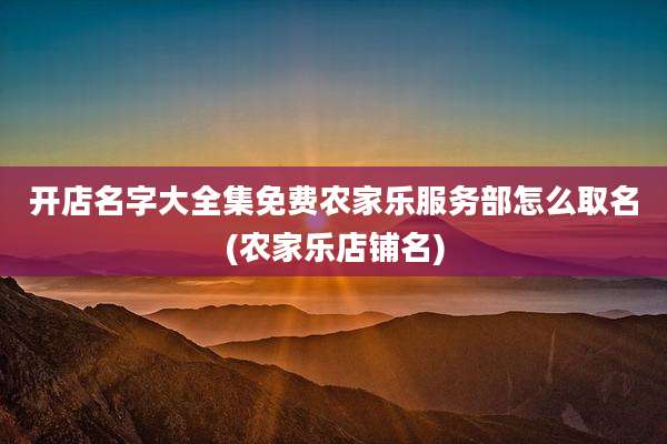 开店名字大全集免费农家乐服务部怎么取名(农家乐店铺名)
