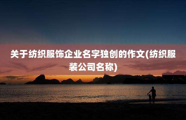 关于纺织服饰企业名字独创的作文(纺织服装公司名称)