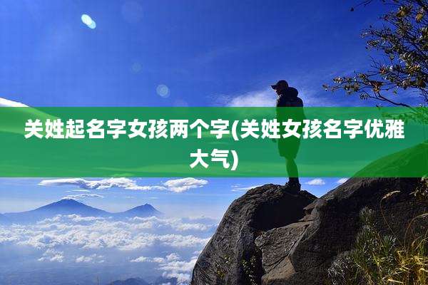 关姓起名字女孩两个字(关姓女孩名字优雅大气)