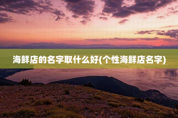 海鲜店的名字取什么好(个性海鲜店名字)