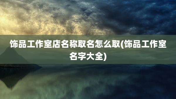 饰品工作室店名称取名怎么取(饰品工作室名字大全)