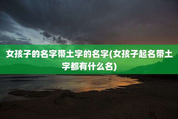 女孩子的名字带土字的名字(女孩子起名带土字都有什么名)