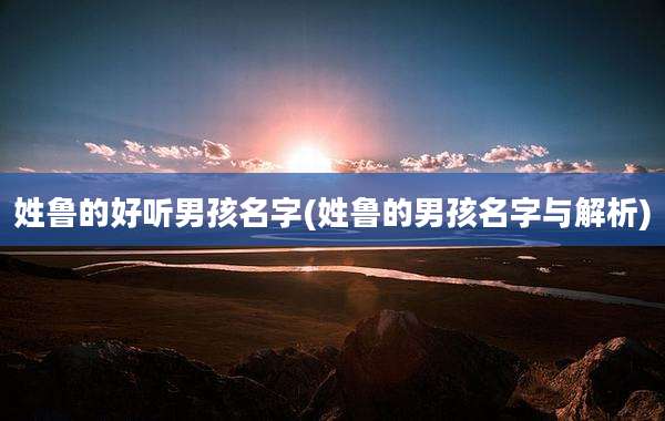 姓鲁的好听男孩名字(姓鲁的男孩名字与解析)