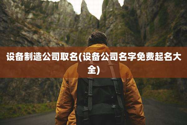 设备制造公司取名(设备公司名字免费起名大全)